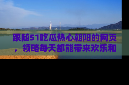 跟随51吃瓜热心朝阳的网页，领略每天都能带来欢乐和惊喜的小资讯！