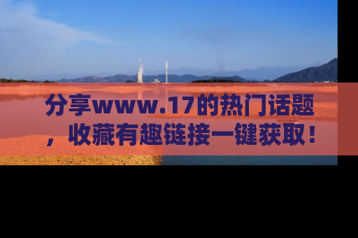 分享www.17的热门话题，收藏有趣链接一键获取！
