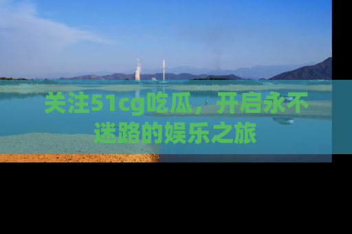 关注51cg吃瓜，开启永不迷路的娱乐之旅