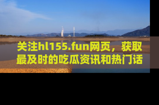 关注hl155.fun网页，获取最及时的吃瓜资讯和热门话题！