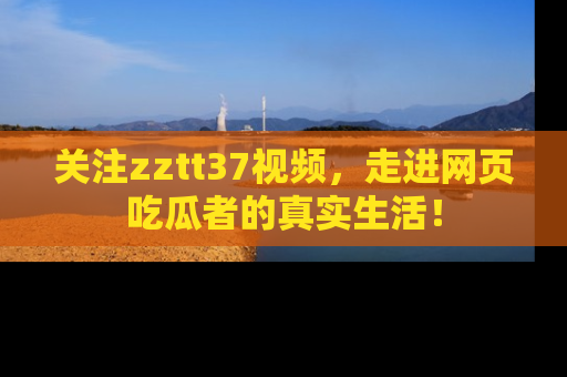 关注zztt37视频，走进网页吃瓜者的真实生活！