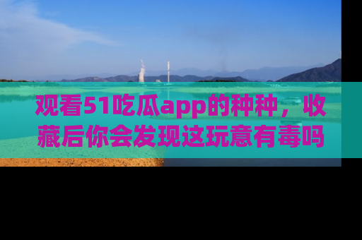 观看51吃瓜app的种种，收藏后你会发现这玩意有毒吗？