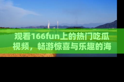 观看166fun上的热门吃瓜视频，畅游惊喜与乐趣的海洋！