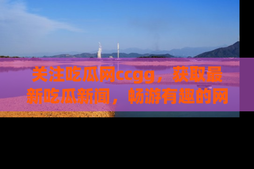 关注吃瓜网ccgg，获取最新吃瓜新闻，畅游有趣的网站世界