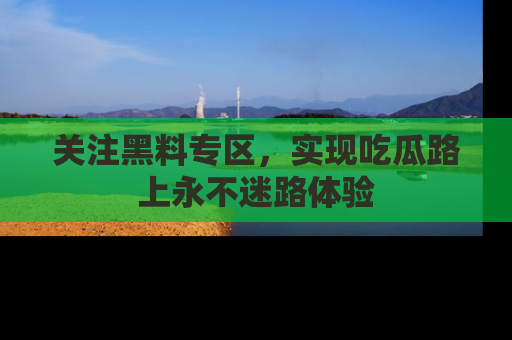 关注黑料专区，实现吃瓜路上永不迷路体验