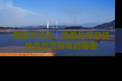 黑脸不打烊：观看与分享最热血动漫游戏的秘密