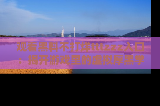 观看黑料不打烊tttzzz入口：揭开游戏里的虚拟厚黑学