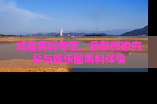 观看黑料专区，获取独家内幕与娱乐圈黑料详情