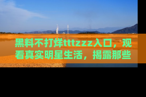 黑料不打烊tttzzz入口，观看真实明星生活，揭露那些不为人知的真相