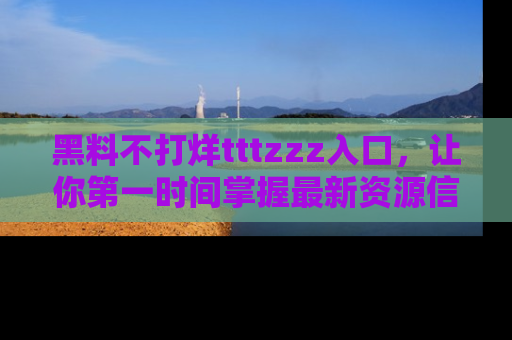 黑料不打烊tttzzz入口，让你第一时间掌握最新资源信息