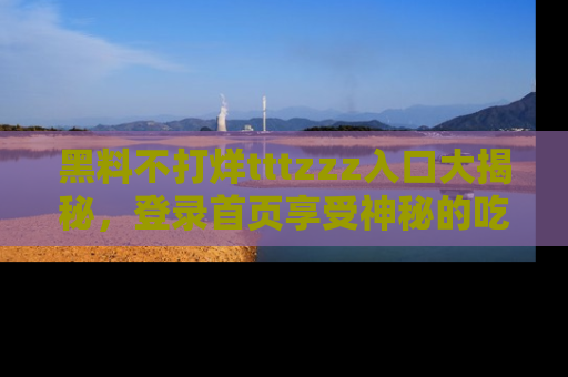 黑料不打烊tttzzz入口大揭秘，登录首页享受神秘的吃瓜时光，不容错过～