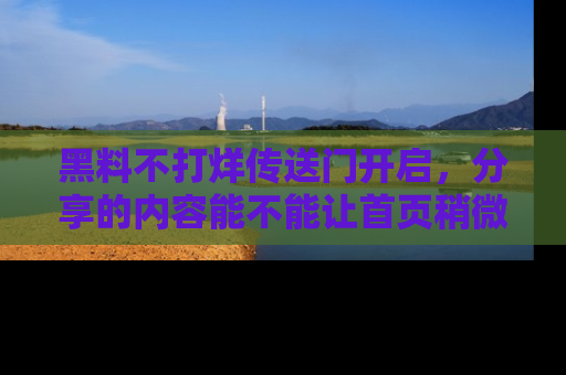 黑料不打烊传送门开启，分享的内容能不能让首页稍微有点新意？