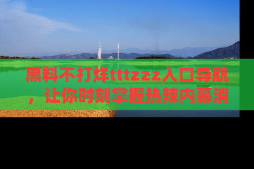 黑料不打烊tttzzz入口导航，让你时刻掌握热辣内幕消息