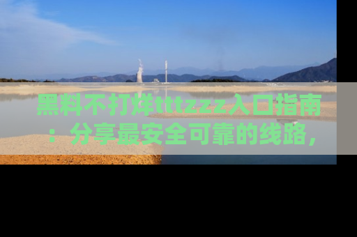黑料不打烊tttzzz入口指南：分享最安全可靠的线路，轻松获取最新八卦！