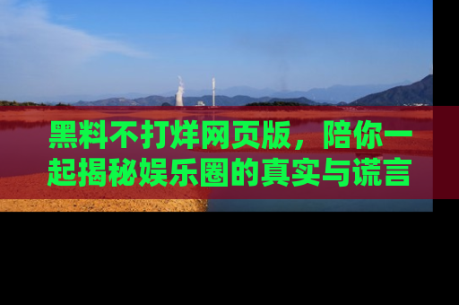黑料不打烊网页版，陪你一起揭秘娱乐圈的真实与谎言。