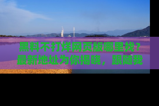 黑料不打烊网页版哪里找？最新地址为你揭晓，跟随我们一起了解更多八卦吧！