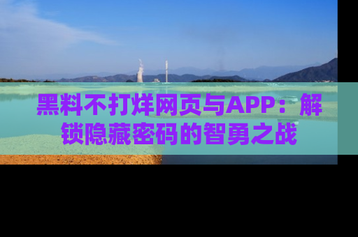 黑料不打烊网页与APP：解锁隐藏密码的智勇之战