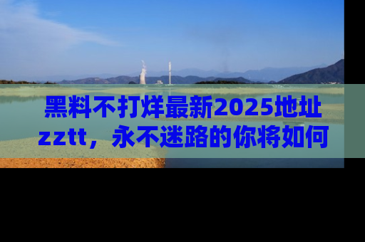 黑料不打烊最新2025地址zztt，永不迷路的你将如何撕开真相的面纱？