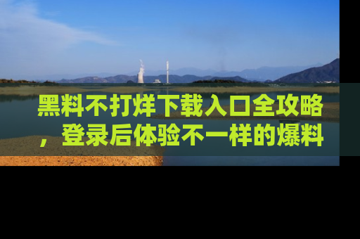 黑料不打烊下载入口全攻略，登录后体验不一样的爆料乐趣！