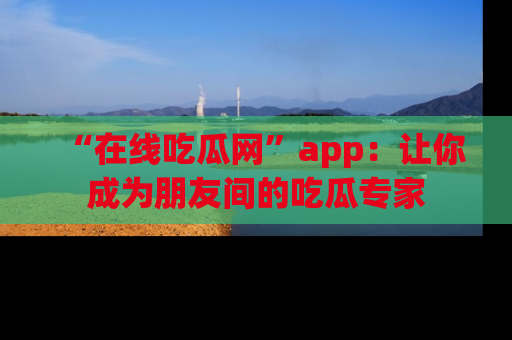 “在线吃瓜网”app：让你成为朋友间的吃瓜专家