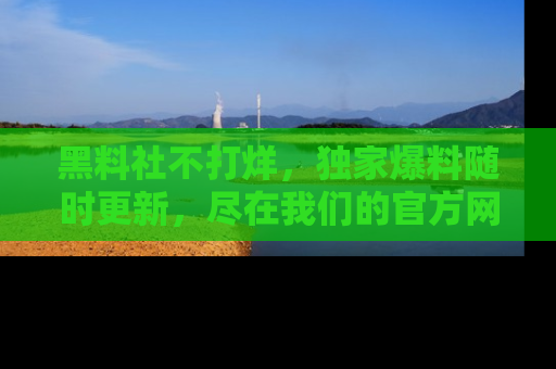 黑料社不打烊，独家爆料随时更新，尽在我们的官方网站网址！