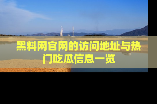 黑料网官网的访问地址与热门吃瓜信息一览