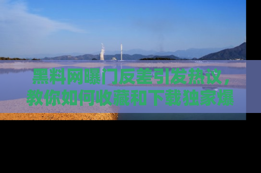 黑料网曝门反差引发热议，教你如何收藏和下载独家爆料