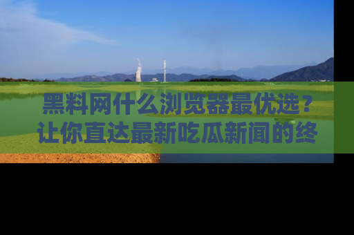 黑料网什么浏览器最优选？让你直达最新吃瓜新闻的终极指南！
