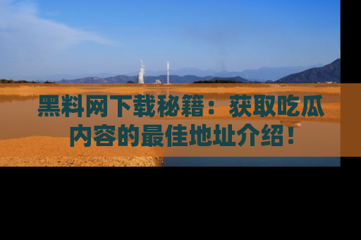 黑料网下载秘籍：获取吃瓜内容的最佳地址介绍！