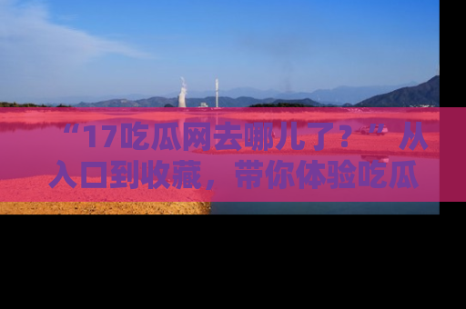 “17吃瓜网去哪儿了?”从入口到收藏,带你体验吃瓜新风潮!