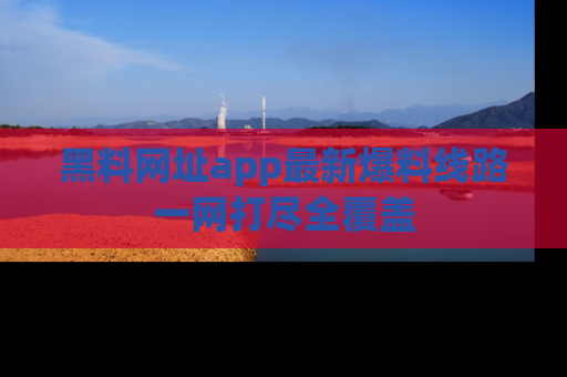 黑料网址app最新爆料线路一网打尽全覆盖