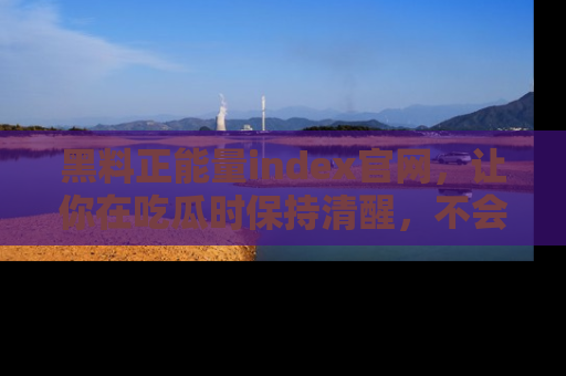 黑料正能量index官网，让你在吃瓜时保持清醒，不会轻易迷路