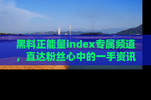 黑料正能量index专属频道，直达粉丝心中的一手资讯！