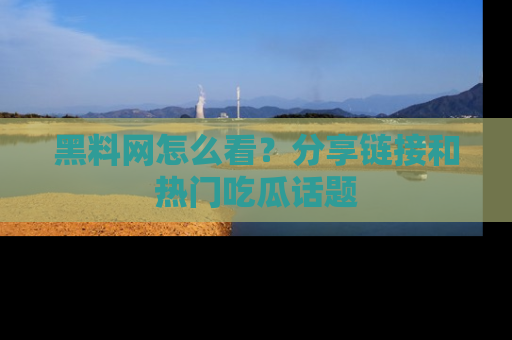 黑料网怎么看？分享链接和热门吃瓜话题