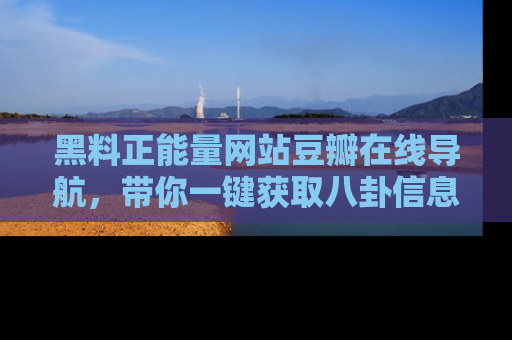 黑料正能量网站豆瓣在线导航，带你一键获取八卦信息