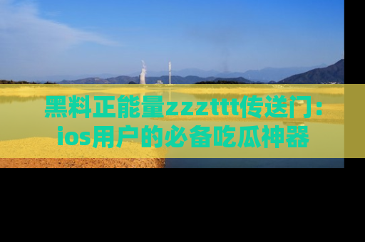黑料正能量zzzttt传送门：ios用户的必备吃瓜神器
