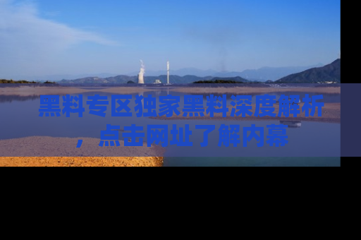 黑料专区独家黑料深度解析，点击网址了解内幕