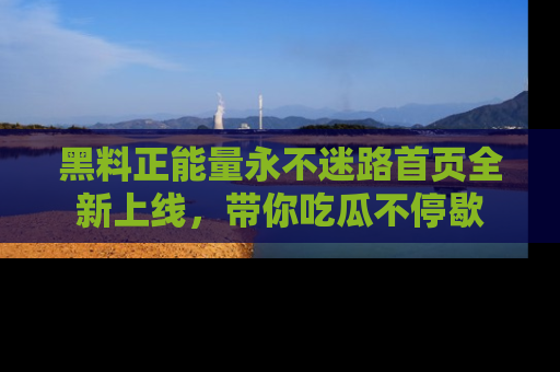 黑料正能量永不迷路首页全新上线，带你吃瓜不停歇