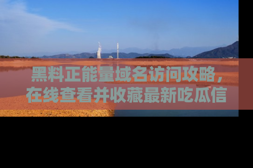 黑料正能量域名访问攻略，在线查看并收藏最新吃瓜信息！