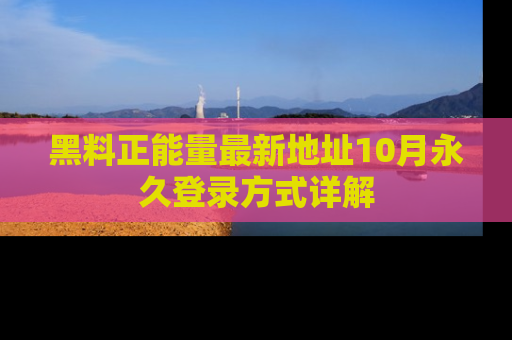 黑料正能量最新地址10月永久登录方式详解