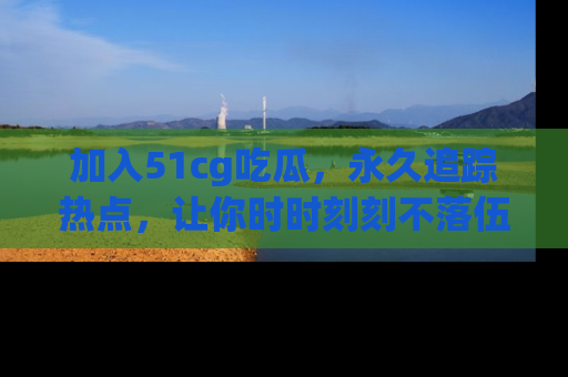 加入51cg吃瓜，永久追踪热点，让你时时刻刻不落伍！