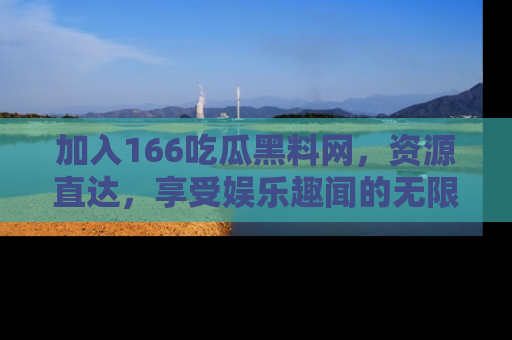 加入166吃瓜黑料网，资源直达，享受娱乐趣闻的无限快乐！