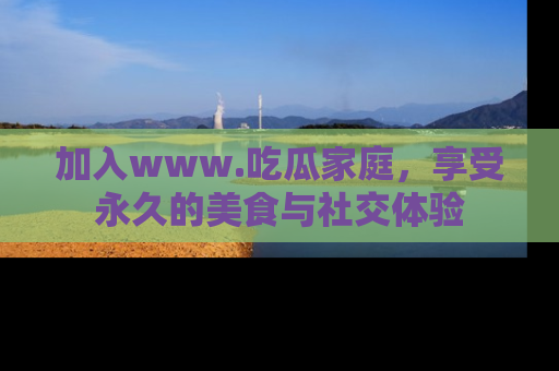 加入www.吃瓜家庭，享受永久的美食与社交体验
