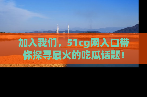 加入我们，51cg网入口带你探寻最火的吃瓜话题！