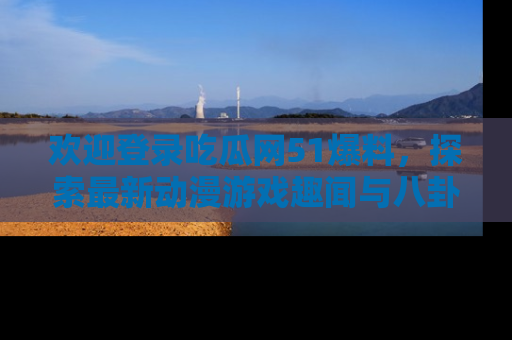 欢迎登录吃瓜网51爆料，探索最新动漫游戏趣闻与八卦！
