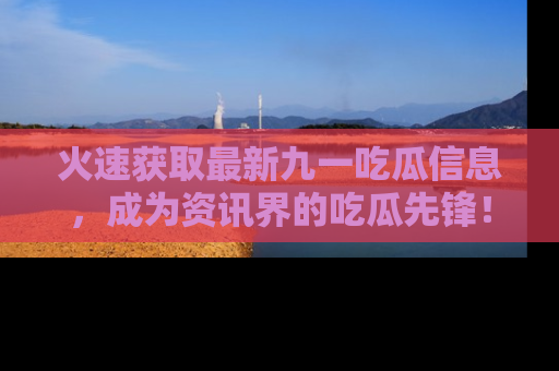 火速获取最新九一吃瓜信息，成为资讯界的吃瓜先锋！