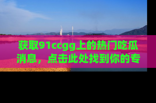 获取91ccgg上的热门吃瓜消息，点击此处找到你的专属信息地址！