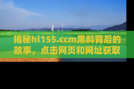 揭秘hl155.ccm黑料背后的故事，点击网页和网址获取第一手资料
