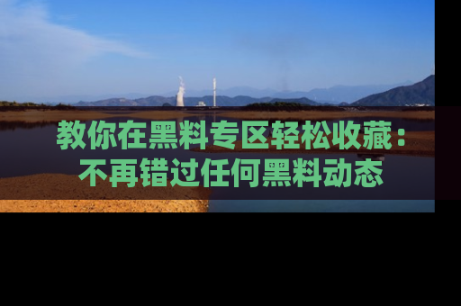 教你在黑料专区轻松收藏：不再错过任何黑料动态