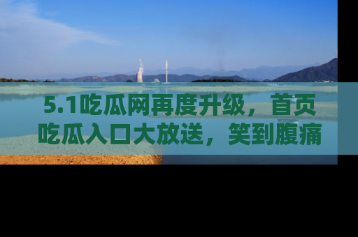5.1吃瓜网再度升级，首页吃瓜入口大放送，笑到腹痛的秘密等你来！